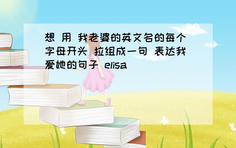 想 用 我老婆的英文名的每个字母开头 拉组成一句 表达我爱她的句子 elisa