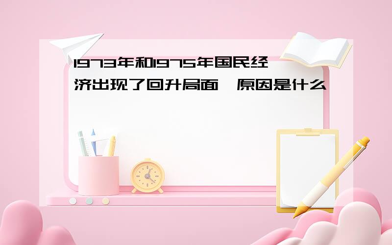 1973年和1975年国民经济出现了回升局面,原因是什么