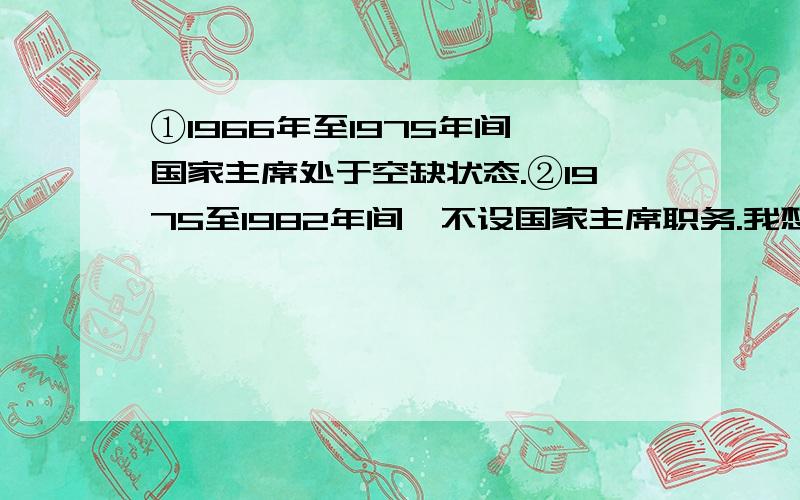 ①1966年至1975年间,国家主席处于空缺状态.②1975至1982年间,不设国家主席职务.我想问为什么空缺,和不设席位