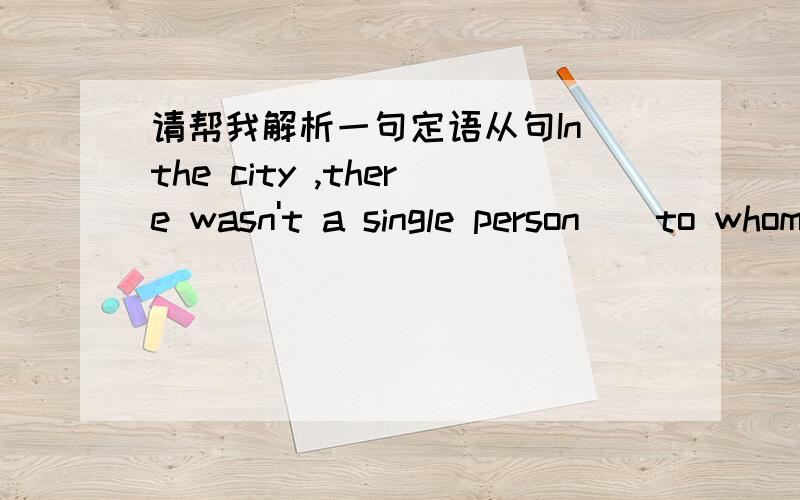 请帮我解析一句定语从句In the city ,there wasn't a single person ( to whom )he could turn for help 为什么要填 to whom 我的理解应该填who 就是加to 令我很费解 这句话翻译过来是不是这个城市里没有一个孤单