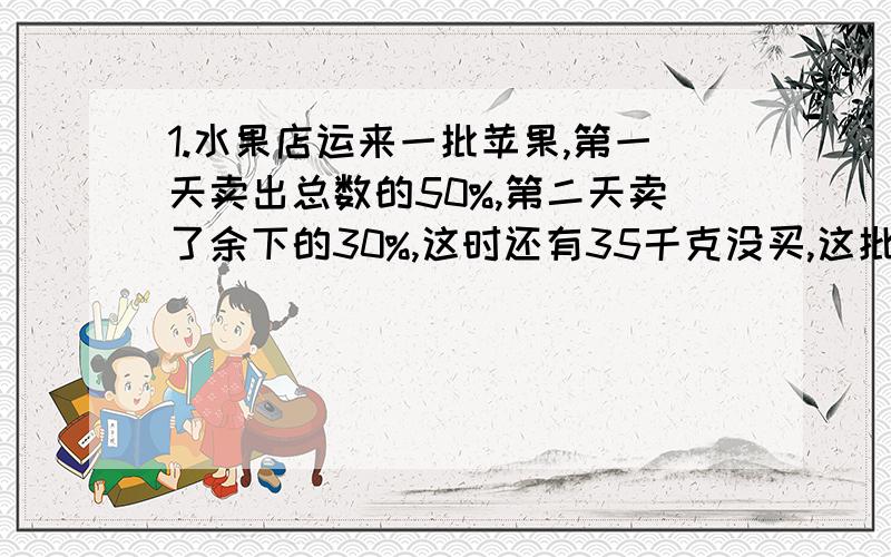 1.水果店运来一批苹果,第一天卖出总数的50%,第二天卖了余下的30%,这时还有35千克没买,这批水果共有多少急