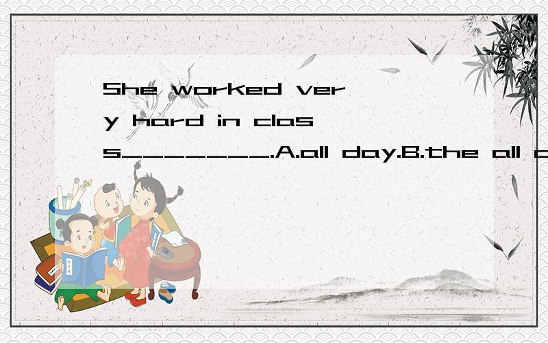 She worked very hard in class_______.A.all day.B.the all day C.all the day请问为什么?