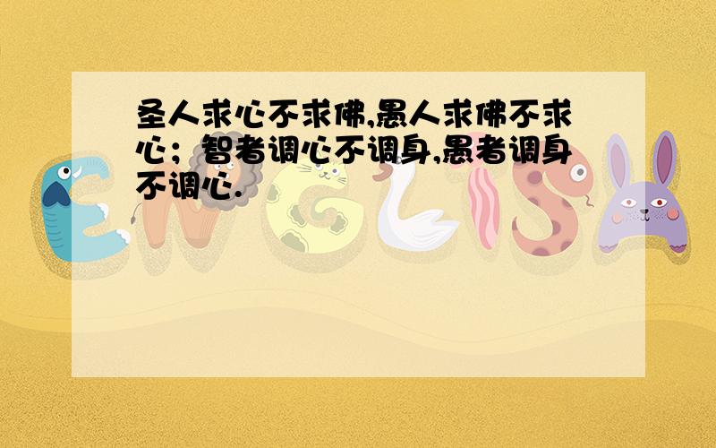 圣人求心不求佛,愚人求佛不求心；智者调心不调身,愚者调身不调心.