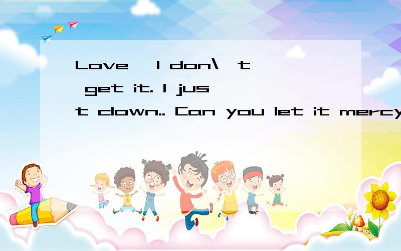 Love, I don\'t get it. I just clown.. Can you let it mercy什么意思