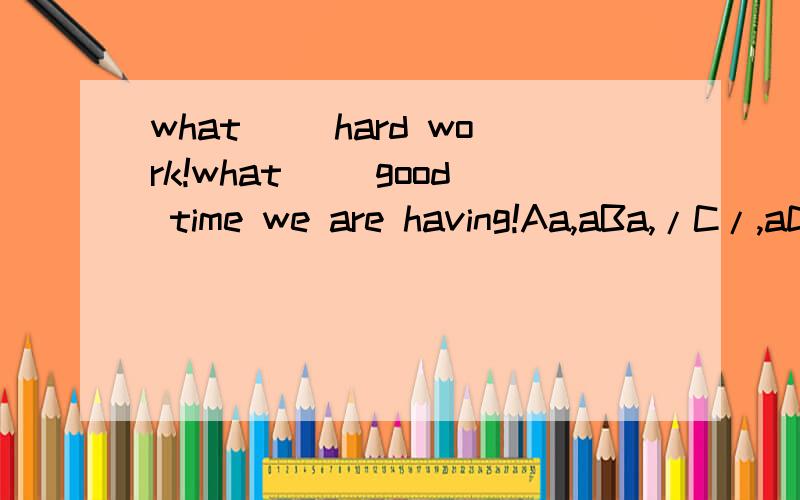 what （）hard work!what （）good time we are having!Aa,aBa,/C/,aD/,/