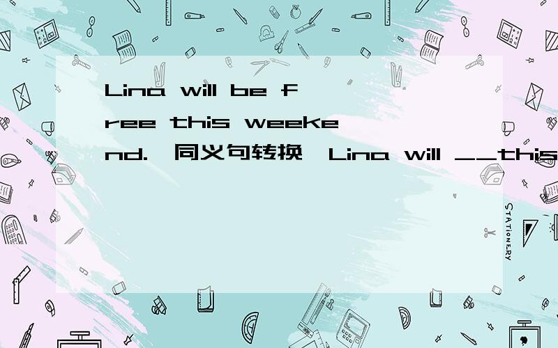 Lina will be free this weekend.【同义句转换】Lina will __this weekend__.原句型为：Lina will be free this weekend.要求同义句转换为下：Lina will ____this weekend____.每个横线上限填一个单词.