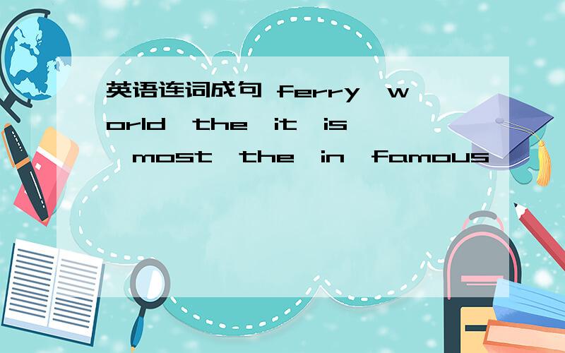 英语连词成句 ferry,world,the,it,is,most,the,in,famous