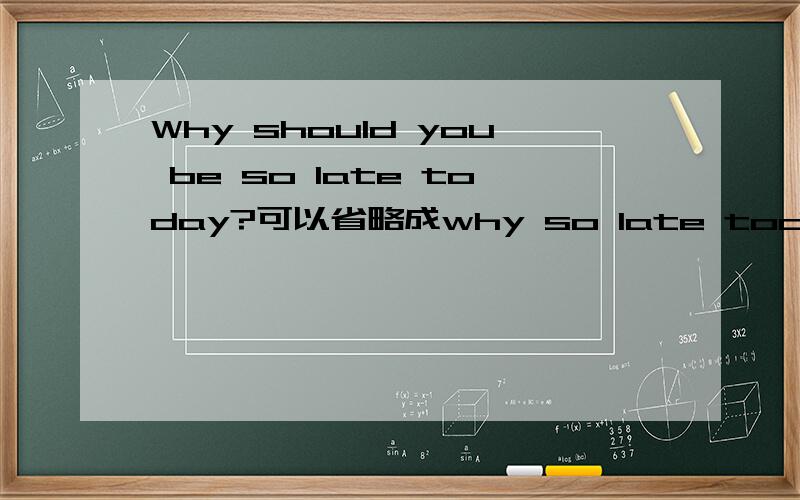 Why should you be so late today?可以省略成why so late today?