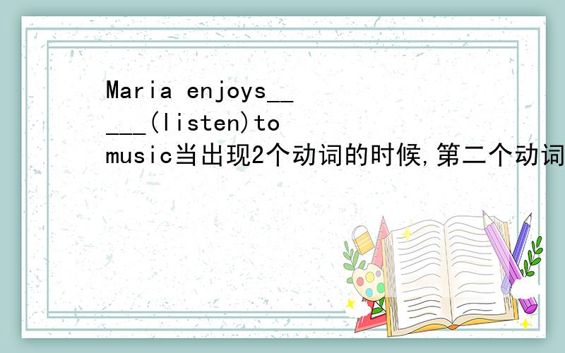 Maria enjoys_____(listen)to music当出现2个动词的时候,第二个动词(如listen)是用原形,还是加S,还是加ing呢