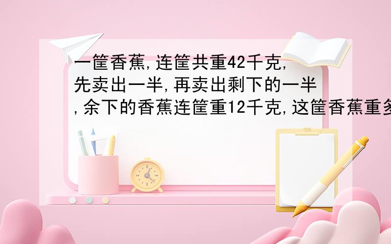 一筐香蕉,连筐共重42千克,先卖出一半,再卖出剩下的一半,余下的香蕉连筐重12千克,这筐香蕉重多少千克