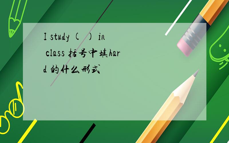 I study ( ) in class 括号中填hard 的什么形式