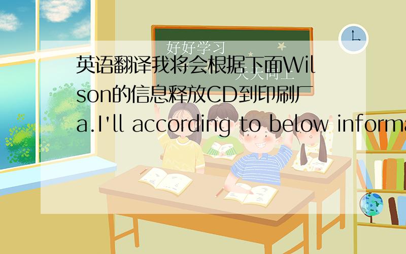 英语翻译我将会根据下面Wilson的信息释放CD到印刷厂a.I'll according to below information from Wilson release CD to printers.b.I'll release CD to printer according to below information from Wilson.请问哪一个好些,还是两个都