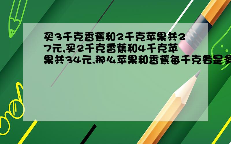 买3千克香蕉和2千克苹果共27元,买2千克香蕉和4千克苹果共34元,那么苹果和香蕉每千克各是多少元?我也知道结果。设方程很容易。可是我妹妹没学方程。2楼的错了- - 香蕉和苹果你弄错了。