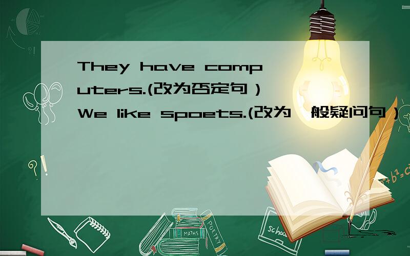 They have computers.(改为否定句） We like spoets.(改为一般疑问句）