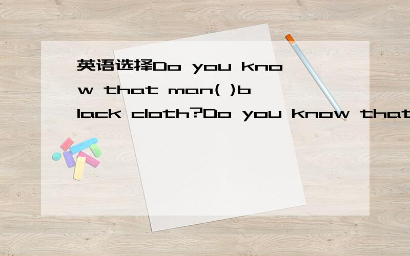 英语选择Do you know that man( )black cloth?Do you know that man( )black cloth?A.for B.in C.on D.withA B肯定不对,C D选哪个?还有最好有in with的区别是A C不对，输错了