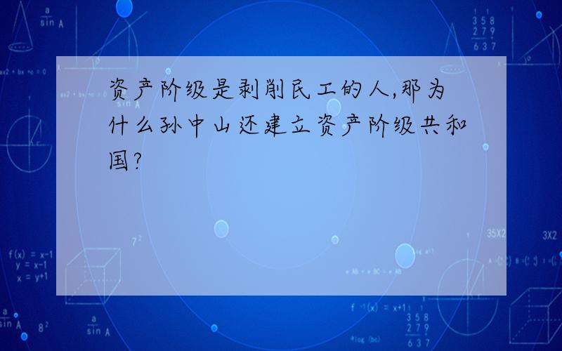 资产阶级是剥削民工的人,那为什么孙中山还建立资产阶级共和国?