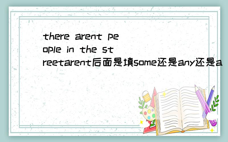 there arent people in the streetarent后面是填some还是any还是a