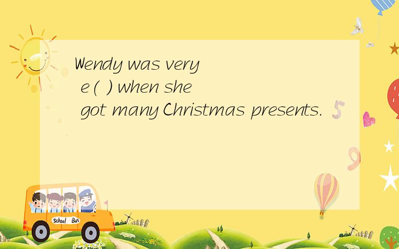 Wendy was very e( ) when she got many Christmas presents.