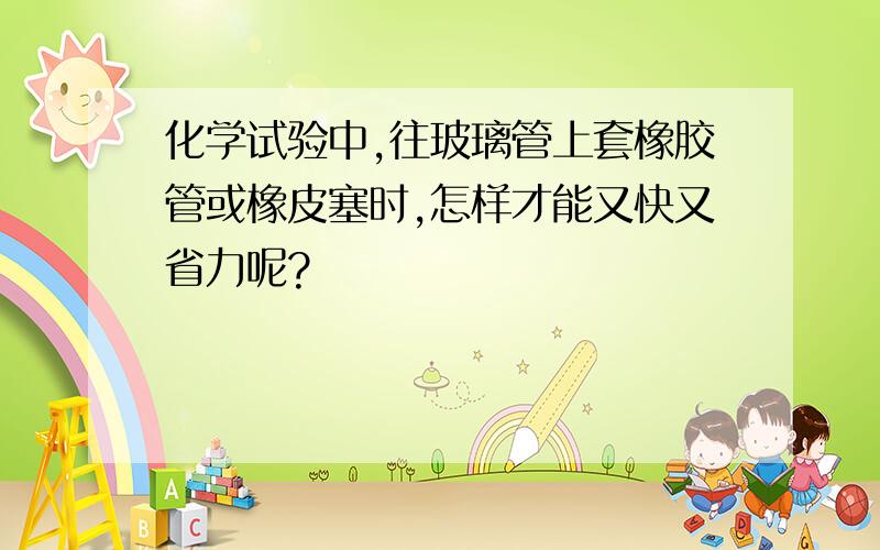 化学试验中,往玻璃管上套橡胶管或橡皮塞时,怎样才能又快又省力呢?