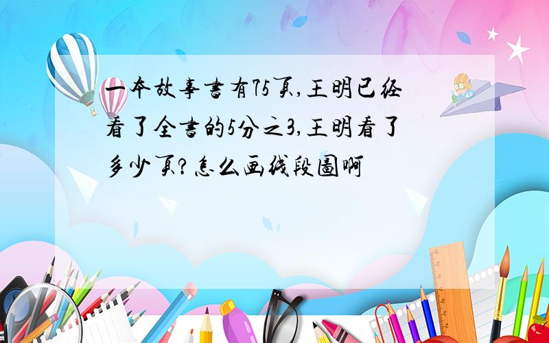 一本故事书有75页,王明已经看了全书的5分之3,王明看了多少页?怎么画线段图啊