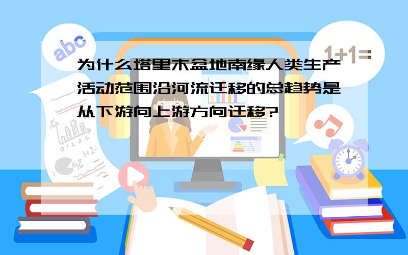 为什么塔里木盆地南缘人类生产活动范围沿河流迁移的总趋势是从下游向上游方向迁移?