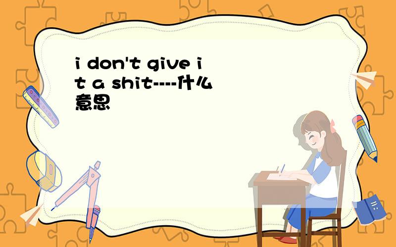 i don't give it a shit----什么意思