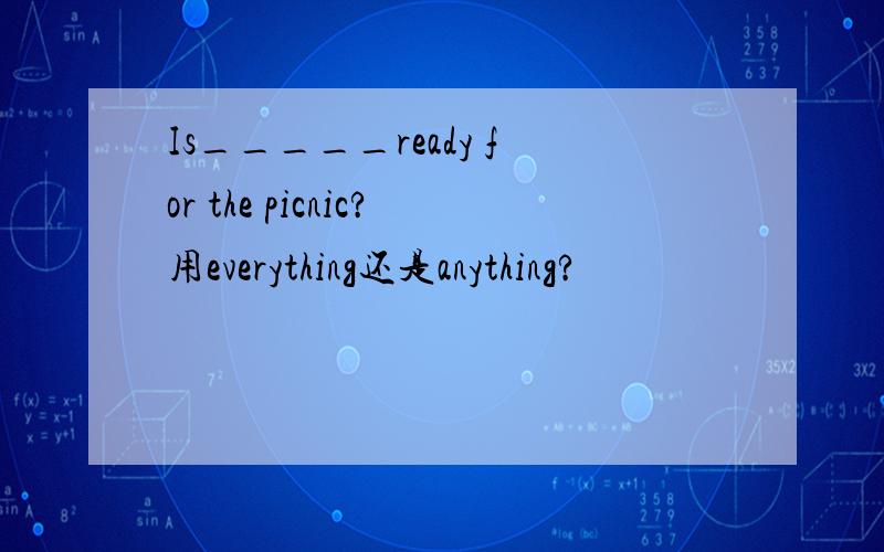 Is_____ready for the picnic?用everything还是anything?