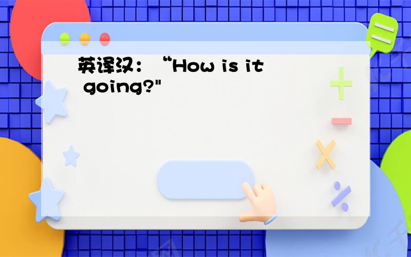 英译汉：“How is it going?