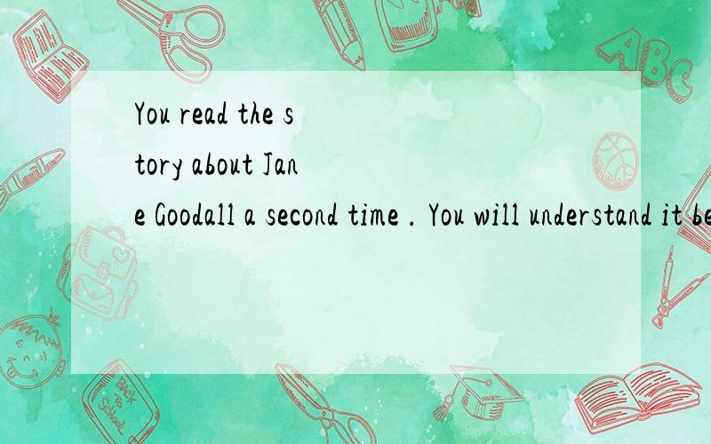 You read the story about Jane Goodall a second time . You will understand it better.连成含状语从句的复合句