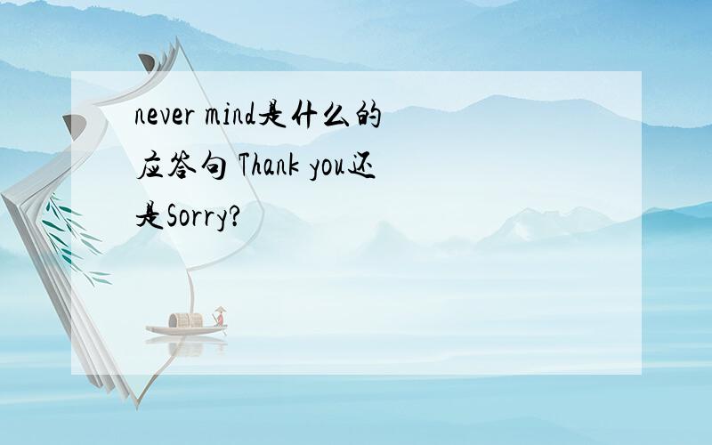 never mind是什么的应答句 Thank you还是Sorry?