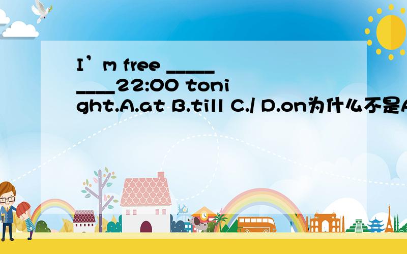 I’m free _________22:00 tonight.A.at B.till C./ D.on为什么不是A