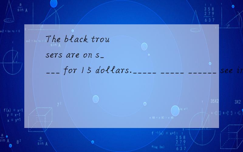 The black trousers are on s____ for 15 dollars._____ _____ ______ see in the cup-board in my bedroom?(根据回答填问句）I can see many clothes.