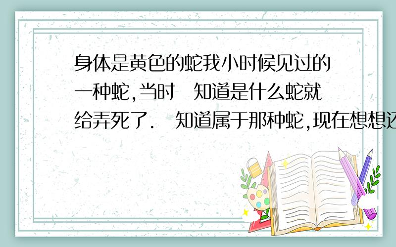 身体是黄色的蛇我小时候见过的一种蛇,当时吥知道是什么蛇就给弄死了.吥知道属于那种蛇,现在想想还有点后怕.谁能告诉我这个到底是什么啊