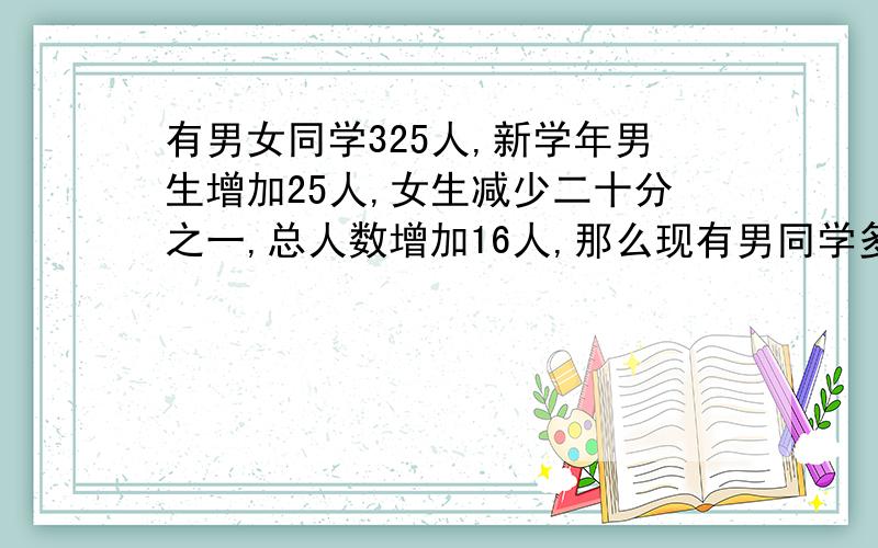 有男女同学325人,新学年男生增加25人,女生减少二十分之一,总人数增加16人,那么现有男同学多少人?