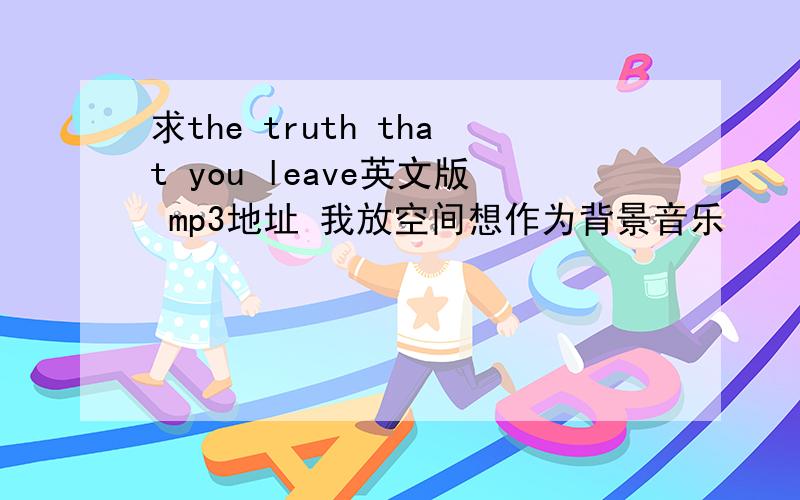 求the truth that you leave英文版 mp3地址 我放空间想作为背景音乐