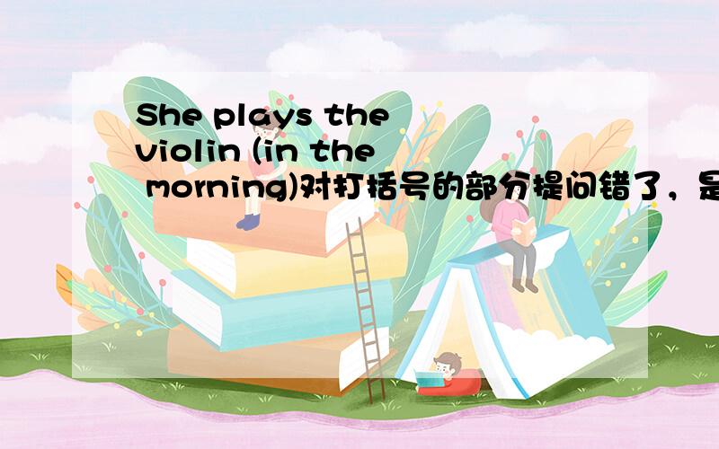 She plays the violin (in the morning)对打括号的部分提问错了，是用now替换打括号部分