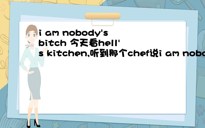 i am nobody's bitch 今天看hell's kitchen,听到那个chef说i am nobody's bitch.我听得半懂不懂的,希望有哪位大侠出来帮帮忙,