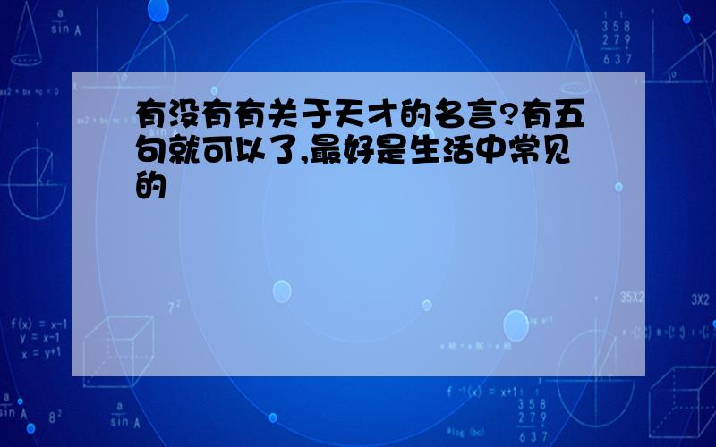 有没有有关于天才的名言?有五句就可以了,最好是生活中常见的