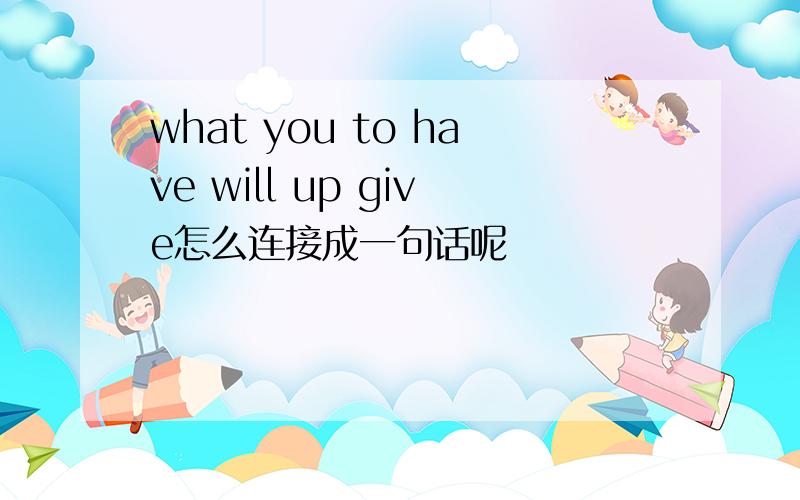what you to have will up give怎么连接成一句话呢