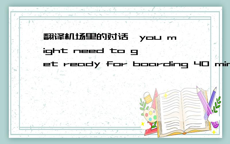 翻译机场里的对话,you might need to get ready for boarding 40 minutes before the departure