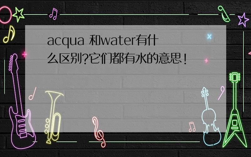 acqua 和water有什么区别?它们都有水的意思!