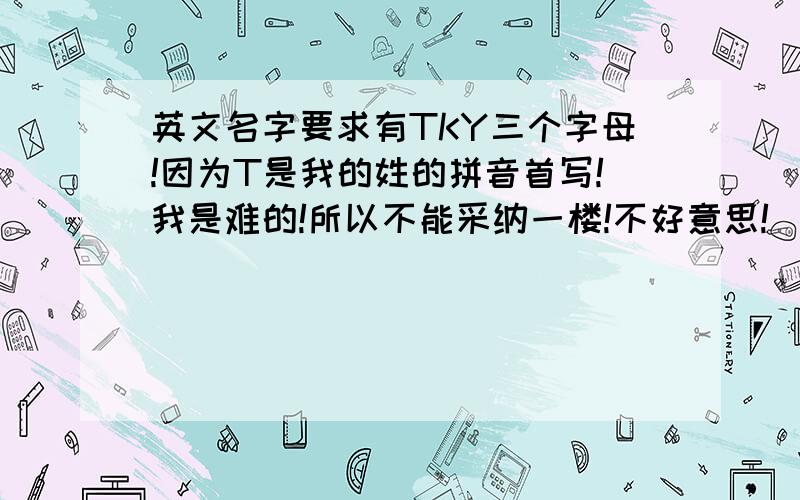 英文名字要求有TKY三个字母!因为T是我的姓的拼音首写!我是难的!所以不能采纳一楼!不好意思!