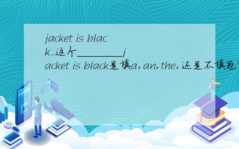 jacket is black..这个________jacket is black是填a,an,the,还是不填冠词