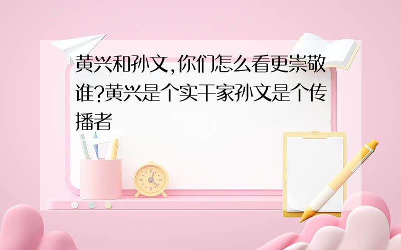 黄兴和孙文,你们怎么看更崇敬谁?黄兴是个实干家孙文是个传播者