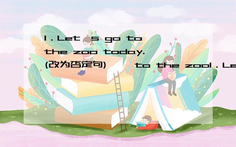 1．Let's go to the zoo today.(改为否定句) 一一to the zoo1．Let's go to the zoo today.(改为否定句)一一to the zoo today.2．我喜欢打乒乓球.I like 一一一一．（每“一”一词）