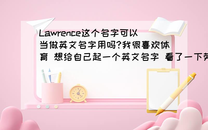 Lawrence这个名字可以当做英文名字用吗?我很喜欢体育 想给自己起一个英文名字 看了一下劳伦斯这个名字很好听请问这个单词我可以当名字来用吗?