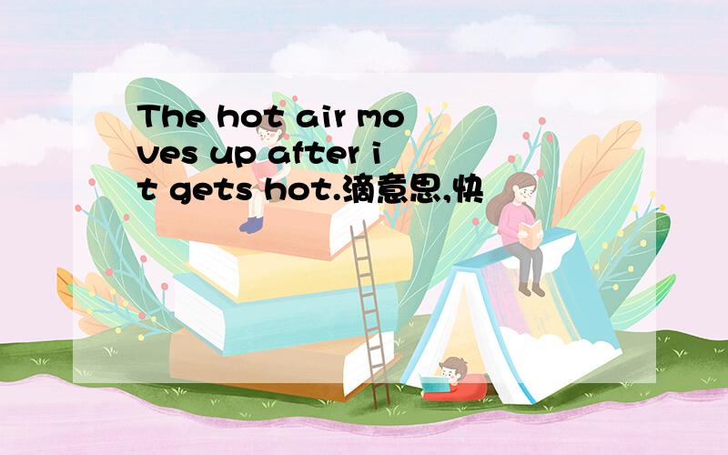 The hot air moves up after it gets hot.滴意思,快