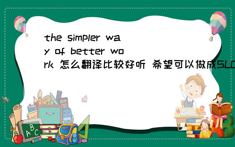 the simpler way of better work 怎么翻译比较好听 希望可以做成SLOGAN来用