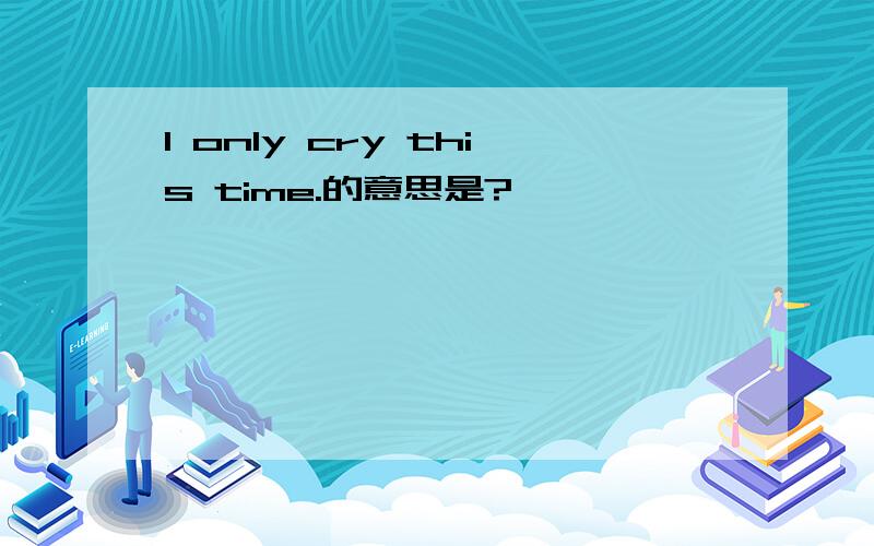 I only cry this time.的意思是?