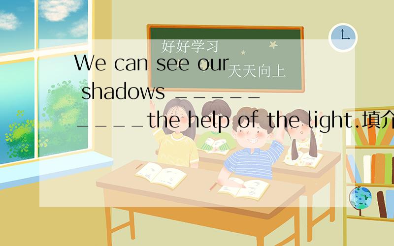 We can see our shadows _________the help of the light.填介词